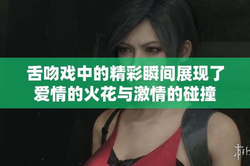 舌吻戏中的精彩瞬间展现了爱情的火花与激情的碰撞