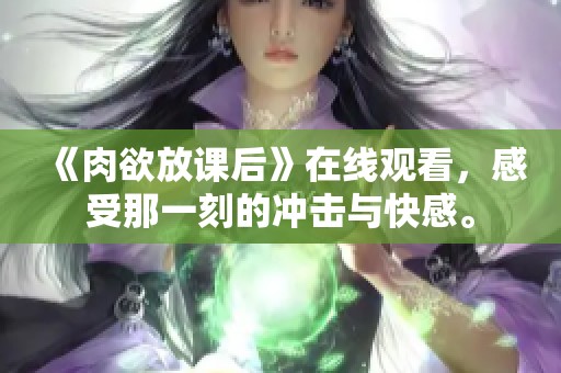 《肉欲放课后》在线观看，感受那一刻的冲击与快感。
