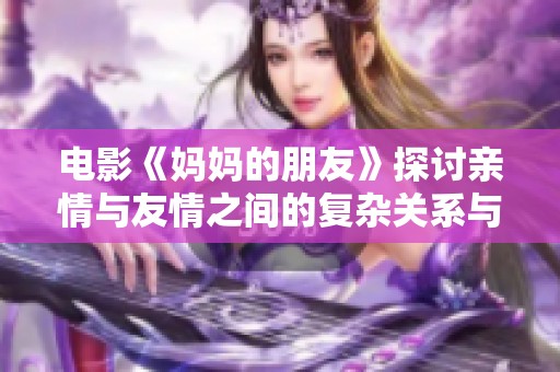电影《妈妈的朋友》探讨亲情与友情之间的复杂关系与情感纠葛