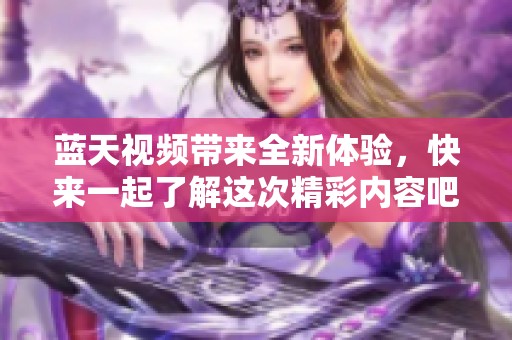 蓝天视频带来全新体验，快来一起了解这次精彩内容吧