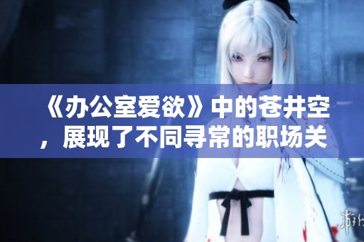 《办公室爱欲》中的苍井空，展现了不同寻常的职场关系与情感纠葛