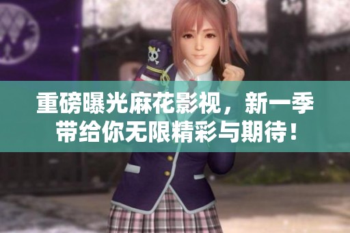 重磅曝光麻花影视，新一季带给你无限精彩与期待！