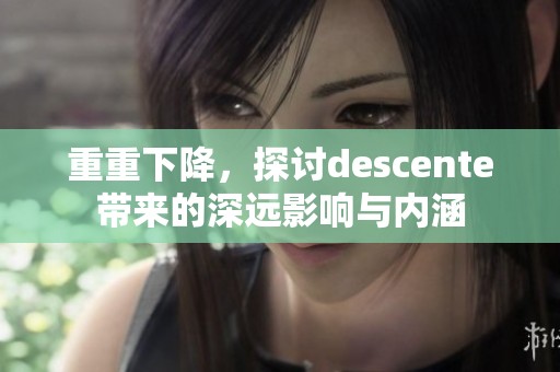 重重下降，探讨descente带来的深远影响与内涵