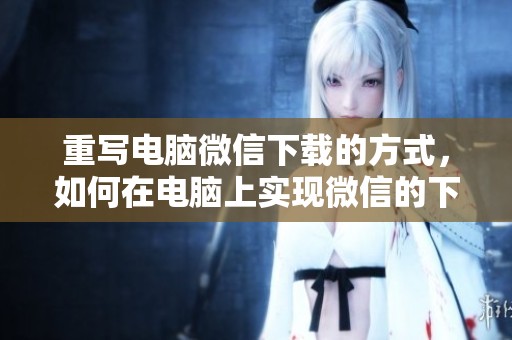 重写电脑微信下载的方式，如何在电脑上实现微信的下载？