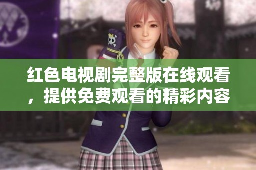 红色电视剧完整版在线观看，提供免费观看的精彩内容和剧情介绍