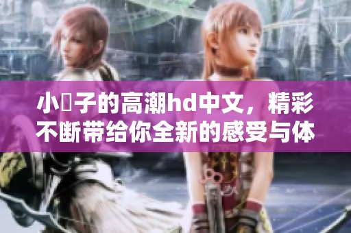 小峓子的高潮hd中文，精彩不断带给你全新的感受与体验。