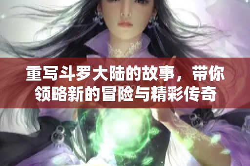 重写斗罗大陆的故事，带你领略新的冒险与精彩传奇