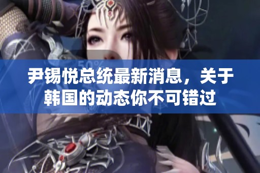 尹锡悦总统最新消息，关于韩国的动态你不可错过