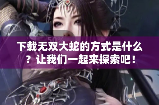 下载无双大蛇的方式是什么？让我们一起来探索吧！