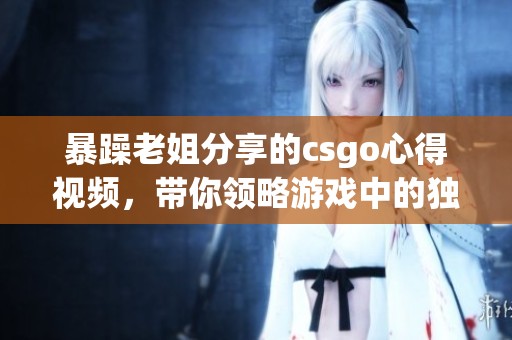 暴躁老姐分享的csgo心得视频，带你领略游戏中的独特技巧与经验