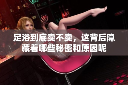 足浴到底卖不卖，这背后隐藏着哪些秘密和原因呢