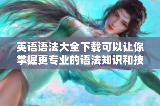 英语语法大全下载可以让你掌握更专业的语法知识和技巧