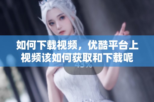 如何下载视频，优酷平台上视频该如何获取和下载呢