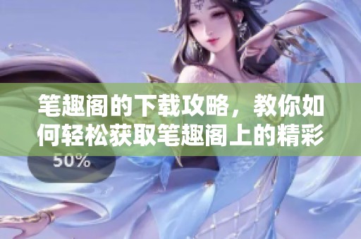 笔趣阁的下载攻略，教你如何轻松获取笔趣阁上的精彩内容