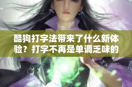 酷狗打字法带来了什么新体验？打字不再是单调乏味的事情了