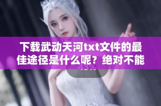 下载武动天河txt文件的最佳途径是什么呢？绝对不能错过这个精彩内容！