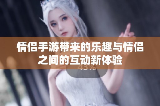 情侣手游带来的乐趣与情侣之间的互动新体验