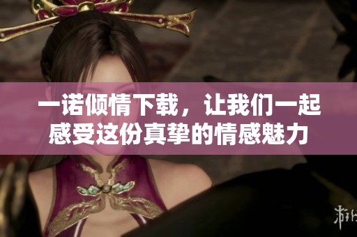 一诺倾情下载，让我们一起感受这份真挚的情感魅力