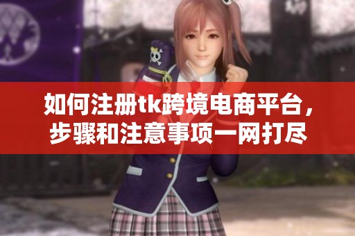 如何注册tk跨境电商平台，步骤和注意事项一网打尽