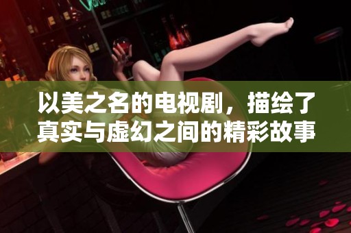 以美之名的电视剧，描绘了真实与虚幻之间的精彩故事