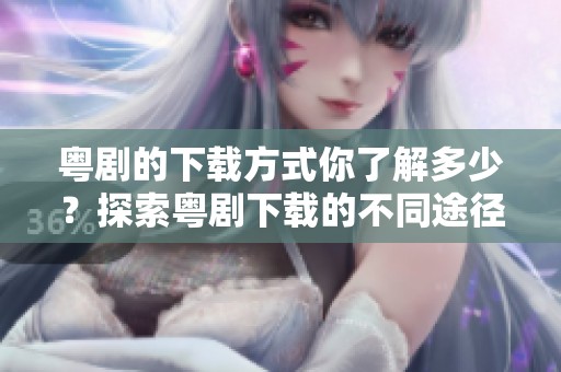 粤剧的下载方式你了解多少？探索粤剧下载的不同途径是个不错的选择
