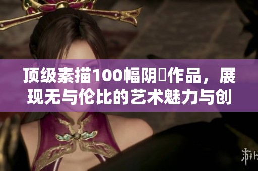 顶级素描100幅阴脣作品，展现无与伦比的艺术魅力与创意