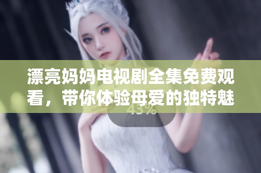 漂亮妈妈电视剧全集免费观看，带你体验母爱的独特魅力！