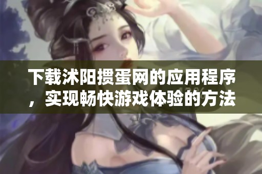 下载沭阳掼蛋网的应用程序，实现畅快游戏体验的方法与步骤分析