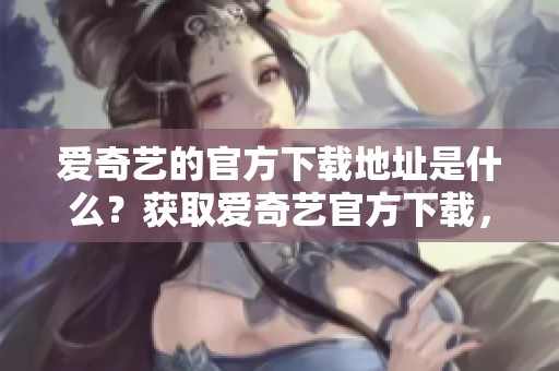 爱奇艺的官方下载地址是什么？获取爱奇艺官方下载，让你畅享精彩内容。