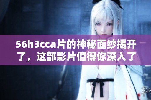 56h3cc**的神秘面纱揭开了，这部影片值得你深入了解和品味