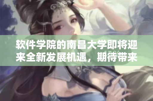 软件学院的南昌大学即将迎来全新发展机遇，期待带来更多创新成果