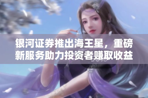 银河证券推出海王星，重磅新服务助力投资者赚取收益
