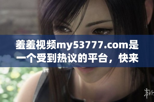 羞羞视频my53777.com是一个受到热议的平台，快来体验一下吧！