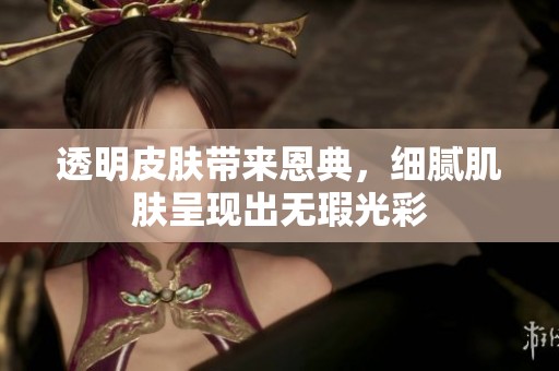 透明皮肤带来恩典，细腻肌肤呈现出无瑕光彩