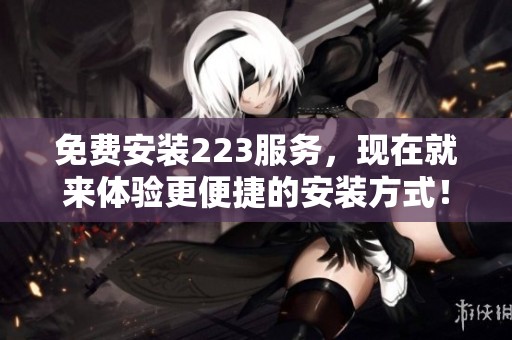 免费安装223服务，现在就来体验更便捷的安装方式！