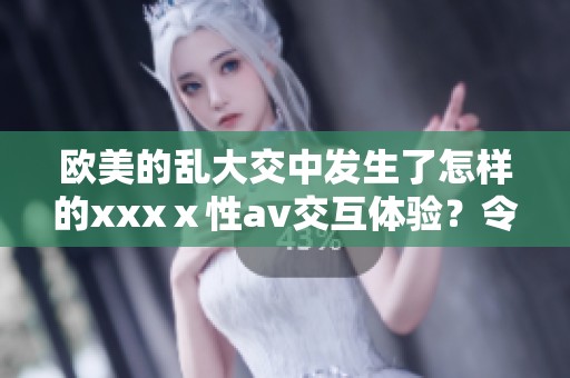 欧美的乱大交中发生了怎样的xxxⅹ性**交互体验？令人惊叹的场面让人难以忘怀。