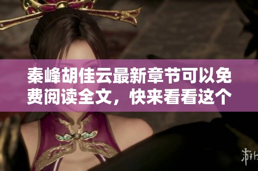 秦峰胡佳云最新章节可以免费阅读全文，快来看看这个精彩故事的最新动态吧
