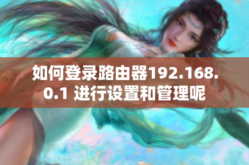 如何登录路由器192.168.0.1 进行设置和管理呢