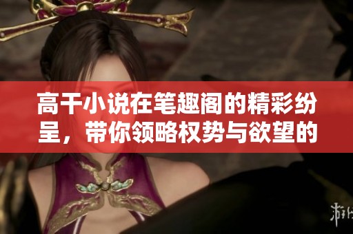 高干小说在笔趣阁的精彩纷呈，带你领略权势与欲望的纠葛故事