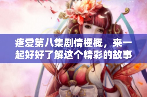 疼爱第八集剧情梗概，来一起好好了解这个精彩的故事情节吧