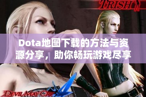 Dota地图下载的方法与资源分享，助你畅玩游戏尽享乐趣