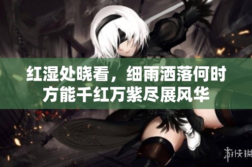 红湿处晓看，细雨洒落何时方能千红万紫尽展风华