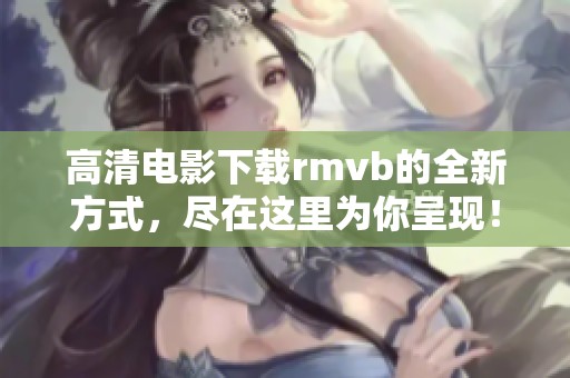 高清电影下载rmvb的全新方式，尽在这里为你呈现！
