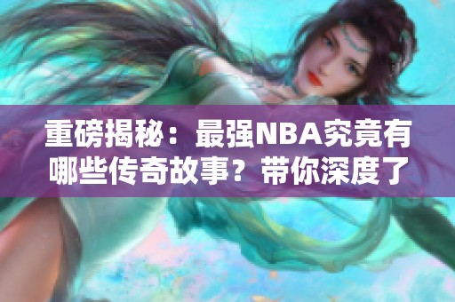 重磅揭秘：最强NBA究竟有哪些传奇故事？带你深度了解精彩赛事！