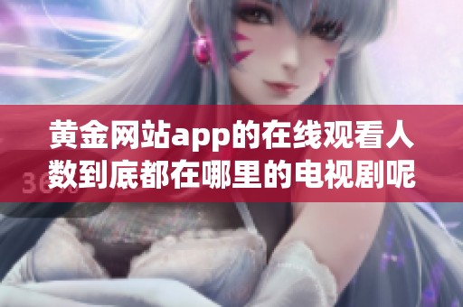黄金网站app的在线观看人数到底都在哪里的电视剧呢？重磅揭秘精彩内容！