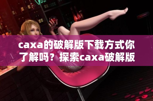 caxa的破解版下载方式你了解吗？探索caxa破解版下载的详细步骤与资料！