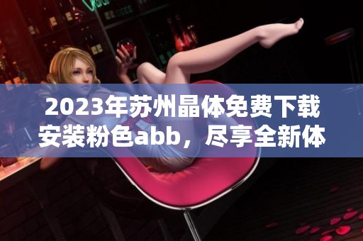 2023年苏州晶体免费下载安装粉色abb，尽享全新体验无需付费