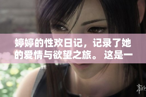 **的性欢日记，记录了她的爱情与欲望之旅。 这是一本展现内心世界的独特日记。