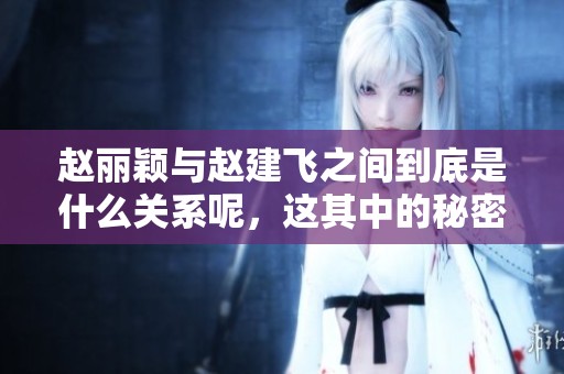 赵丽颖与赵建飞之间到底是什么关系呢，这其中的秘密令人好奇。