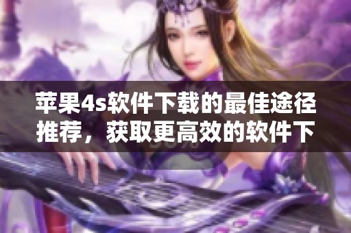 苹果4s软件下载的最佳途径推荐，获取更高效的软件下载体验